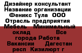 Дизайнер-консультант › Название организации ­ Феникс Тула, ООО › Отрасль предприятия ­ Мебель › Минимальный оклад ­ 20 000 - Все города Работа » Вакансии   . Дагестан респ.,Кизилюрт г.